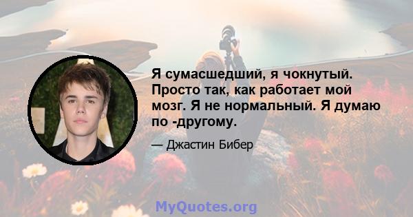 Я сумасшедший, я чокнутый. Просто так, как работает мой мозг. Я не нормальный. Я думаю по -другому.