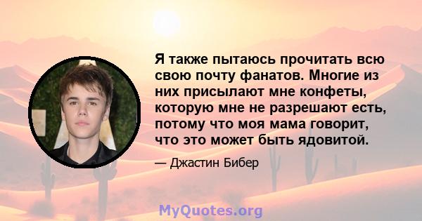 Я также пытаюсь прочитать всю свою почту фанатов. Многие из них присылают мне конфеты, которую мне не разрешают есть, потому что моя мама говорит, что это может быть ядовитой.