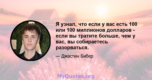 Я узнал, что если у вас есть 100 или 100 миллионов долларов - если вы тратите больше, чем у вас, вы собираетесь разорваться.