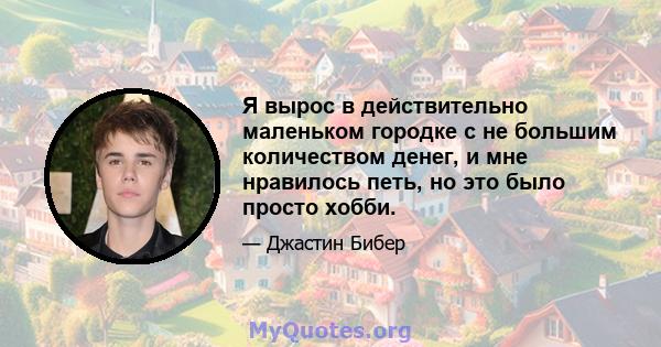 Я вырос в действительно маленьком городке с не большим количеством денег, и мне нравилось петь, но это было просто хобби.