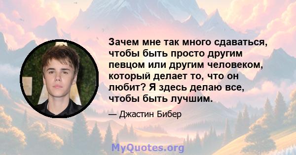 Зачем мне так много сдаваться, чтобы быть просто другим певцом или другим человеком, который делает то, что он любит? Я здесь делаю все, чтобы быть лучшим.