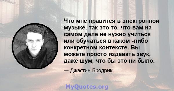 Что мне нравится в электронной музыке, так это то, что вам на самом деле не нужно учиться или обучаться в каком -либо конкретном контексте. Вы можете просто издавать звук, даже шум, что бы это ни было.