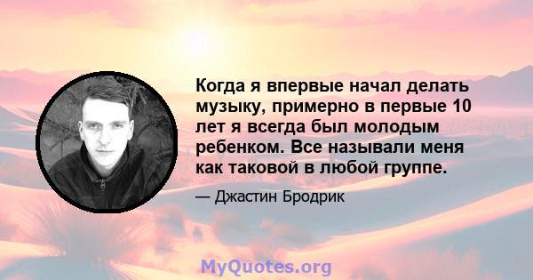 Когда я впервые начал делать музыку, примерно в первые 10 лет я всегда был молодым ребенком. Все называли меня как таковой в любой группе.