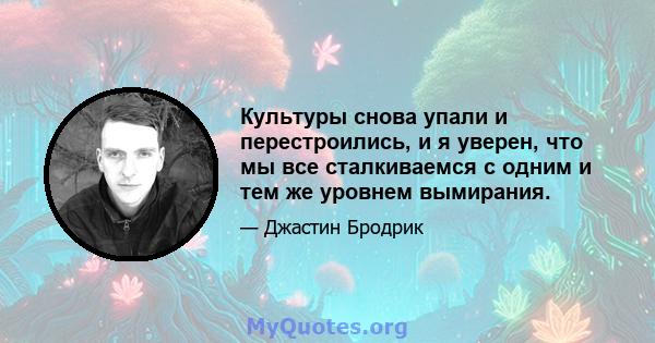 Культуры снова упали и перестроились, и я уверен, что мы все сталкиваемся с одним и тем же уровнем вымирания.