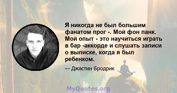 Я никогда не был большим фанатом прог -. Мой фон панк. Мой опыт - это научиться играть в бар -аккорде и слушать записи о выписке, когда я был ребенком.