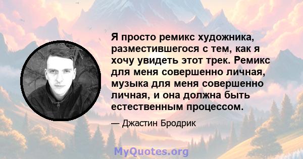 Я просто ремикс художника, разместившегося с тем, как я хочу увидеть этот трек. Ремикс для меня совершенно личная, музыка для меня совершенно личная, и она должна быть естественным процессом.