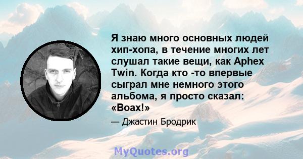 Я знаю много основных людей хип-хопа, в течение многих лет слушал такие вещи, как Aphex Twin. Когда кто -то впервые сыграл мне немного этого альбома, я просто сказал: «Воах!»