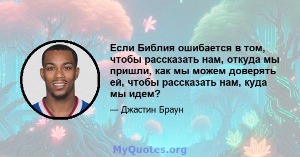 Если Библия ошибается в том, чтобы рассказать нам, откуда мы пришли, как мы можем доверять ей, чтобы рассказать нам, куда мы идем?