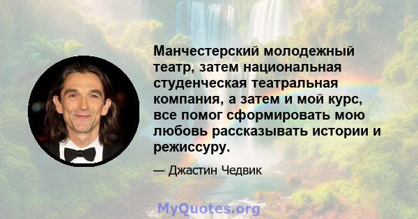 Манчестерский молодежный театр, затем национальная студенческая театральная компания, а затем и мой курс, все помог сформировать мою любовь рассказывать истории и режиссуру.