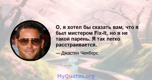 О, я хотел бы сказать вам, что я был мистером Fix-It, но я не такой парень. Я так легко расстраивается.