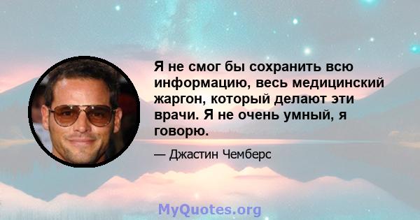 Я не смог бы сохранить всю информацию, весь медицинский жаргон, который делают эти врачи. Я не очень умный, я говорю.