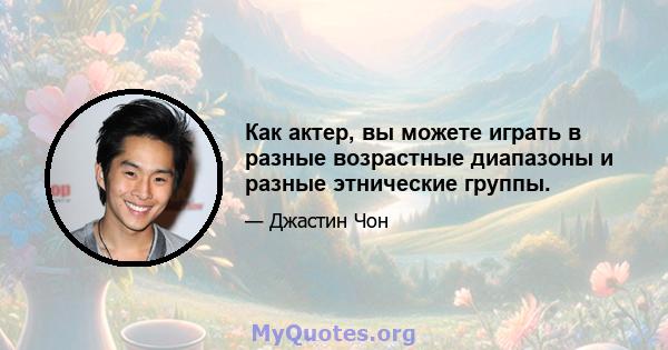 Как актер, вы можете играть в разные возрастные диапазоны и разные этнические группы.