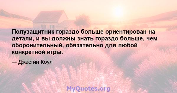 Полузащитник гораздо больше ориентирован на детали, и вы должны знать гораздо больше, чем оборонительный, обязательно для любой конкретной игры.