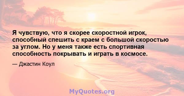 Я чувствую, что я скорее скоростной игрок, способный спешить с краем с большой скоростью за углом. Но у меня также есть спортивная способность покрывать и играть в космосе.