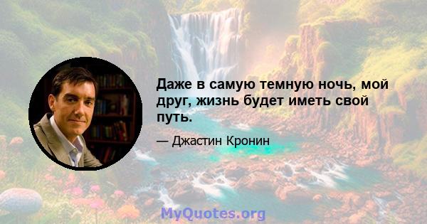 Даже в самую темную ночь, мой друг, жизнь будет иметь свой путь.