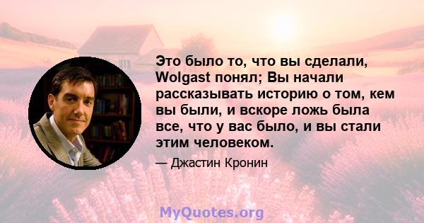 Это было то, что вы сделали, Wolgast понял; Вы начали рассказывать историю о том, кем вы были, и вскоре ложь была все, что у вас было, и вы стали этим человеком.