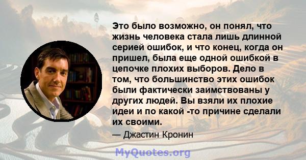 Это было возможно, он понял, что жизнь человека стала лишь длинной серией ошибок, и что конец, когда он пришел, была еще одной ошибкой в ​​цепочке плохих выборов. Дело в том, что большинство этих ошибок были фактически