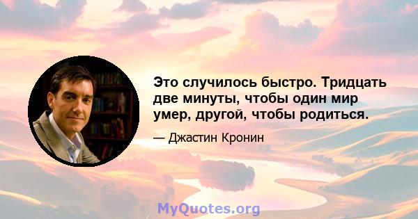 Это случилось быстро. Тридцать две минуты, чтобы один мир умер, другой, чтобы родиться.