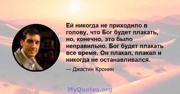 Ей никогда не приходило в голову, что Бог будет плакать, но, конечно, это было неправильно. Бог будет плакать все время. Он плакал, плакал и никогда не останавливался.