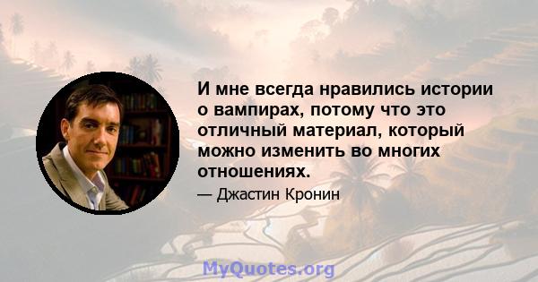 И мне всегда нравились истории о вампирах, потому что это отличный материал, который можно изменить во многих отношениях.