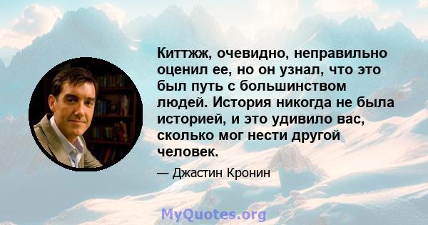 Киттжж, очевидно, неправильно оценил ее, но он узнал, что это был путь с большинством людей. История никогда не была историей, и это удивило вас, сколько мог нести другой человек.