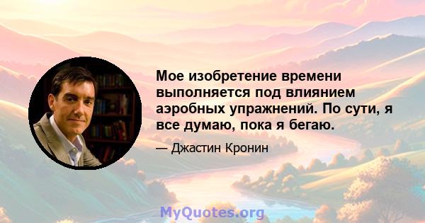 Мое изобретение времени выполняется под влиянием аэробных упражнений. По сути, я все думаю, пока я бегаю.