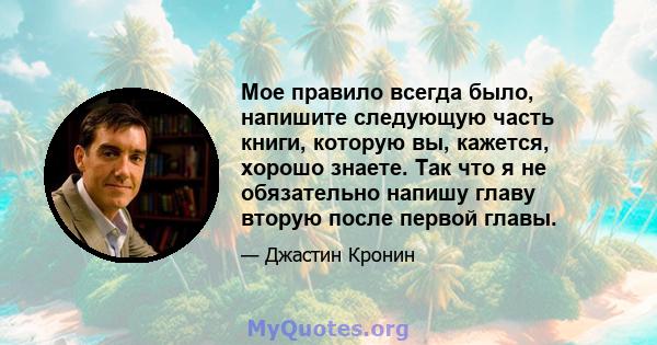 Мое правило всегда было, напишите следующую часть книги, которую вы, кажется, хорошо знаете. Так что я не обязательно напишу главу вторую после первой главы.