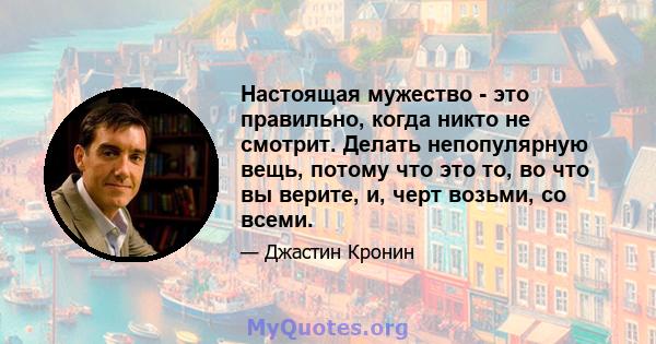 Настоящая мужество - это правильно, когда никто не смотрит. Делать непопулярную вещь, потому что это то, во что вы верите, и, черт возьми, со всеми.