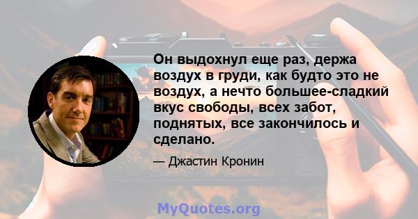 Он выдохнул еще раз, держа воздух в груди, как будто это не воздух, а нечто большее-сладкий вкус свободы, всех забот, поднятых, все закончилось и сделано.