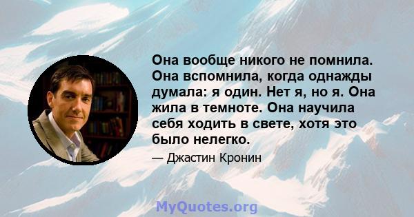 Она вообще никого не помнила. Она вспомнила, когда однажды думала: я один. Нет я, но я. Она жила в темноте. Она научила себя ходить в свете, хотя это было нелегко.