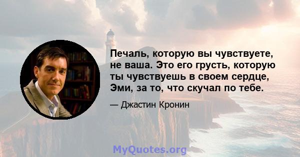 Печаль, которую вы чувствуете, не ваша. Это его грусть, которую ты чувствуешь в своем сердце, Эми, за то, что скучал по тебе.