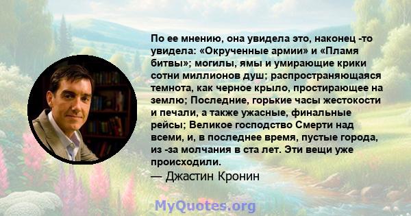 По ее мнению, она увидела это, наконец -то увидела: «Окрученные армии» и «Пламя битвы»; могилы, ямы и умирающие крики сотни миллионов душ; распространяющаяся темнота, как черное крыло, простирающее на землю; Последние,