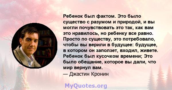 Ребенок был фактом. Это было существо с разумом и природой, и вы могли почувствовать это так, как вам это нравилось, но ребенку все равно. Просто по существу, это потребовало, чтобы вы верили в будущее: будущее, в