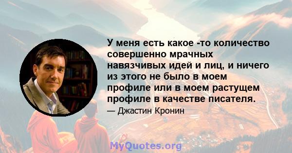 У меня есть какое -то количество совершенно мрачных навязчивых идей и лиц, и ничего из этого не было в моем профиле или в моем растущем профиле в качестве писателя.