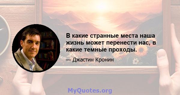 В какие странные места наша жизнь может перенести нас, в какие темные проходы.