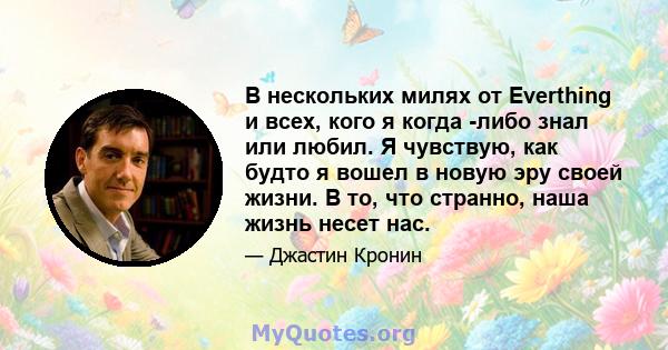 В нескольких милях от Everthing и всех, кого я когда -либо знал или любил. Я чувствую, как будто я вошел в новую эру своей жизни. В то, что странно, наша жизнь несет нас.