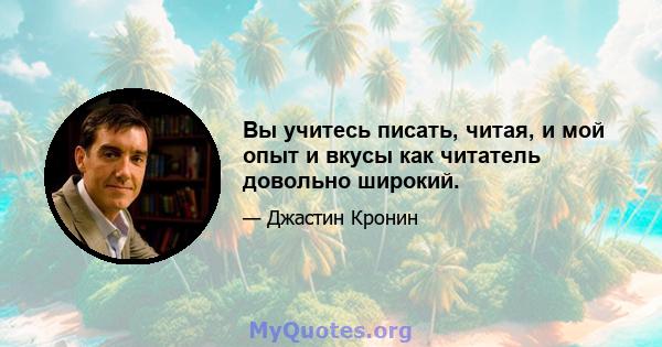 Вы учитесь писать, читая, и мой опыт и вкусы как читатель довольно широкий.