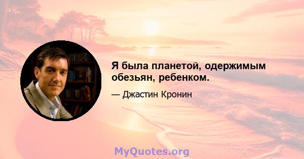 Я была планетой, одержимым обезьян, ребенком.