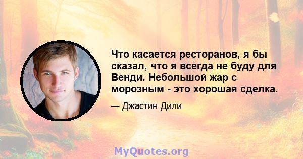 Что касается ресторанов, я бы сказал, что я всегда не буду для Венди. Небольшой жар с морозным - это хорошая сделка.