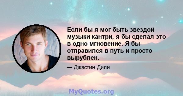 Если бы я мог быть звездой музыки кантри, я бы сделал это в одно мгновение. Я бы отправился в путь и просто вырублен.