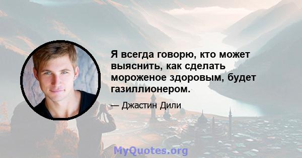 Я всегда говорю, кто может выяснить, как сделать мороженое здоровым, будет газиллионером.