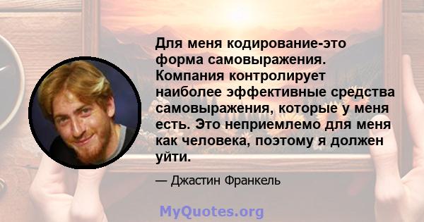 Для меня кодирование-это форма самовыражения. Компания контролирует наиболее эффективные средства самовыражения, которые у меня есть. Это неприемлемо для меня как человека, поэтому я должен уйти.