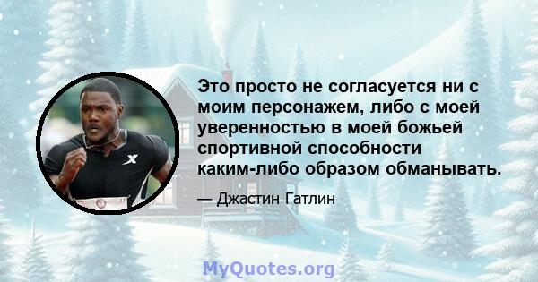 Это просто не согласуется ни с моим персонажем, либо с моей уверенностью в моей божьей спортивной способности каким-либо образом обманывать.