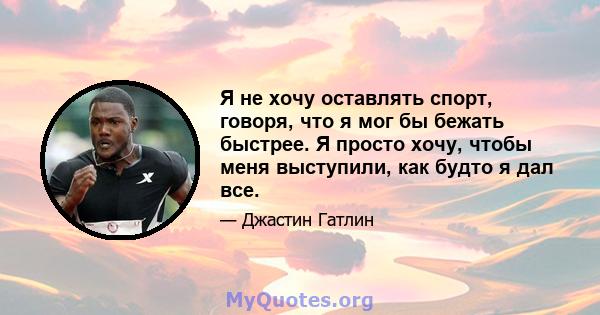 Я не хочу оставлять спорт, говоря, что я мог бы бежать быстрее. Я просто хочу, чтобы меня выступили, как будто я дал все.