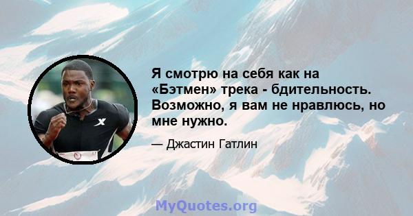 Я смотрю на себя как на «Бэтмен» трека - бдительность. Возможно, я вам не нравлюсь, но мне нужно.