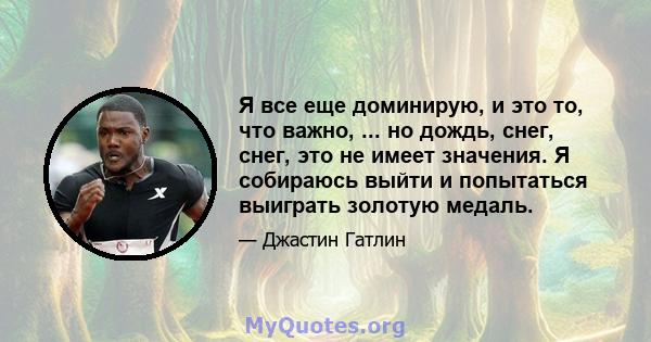 Я все еще доминирую, и это то, что важно, ... но дождь, снег, снег, это не имеет значения. Я собираюсь выйти и попытаться выиграть золотую медаль.