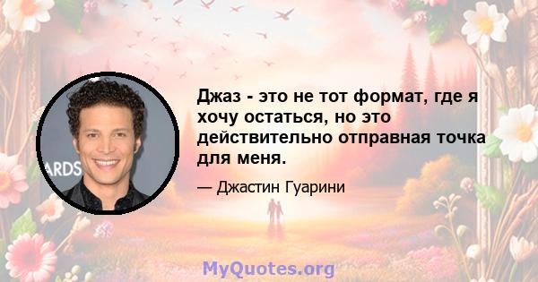 Джаз - это не тот формат, где я хочу остаться, но это действительно отправная точка для меня.