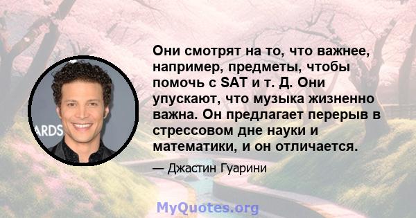 Они смотрят на то, что важнее, например, предметы, чтобы помочь с SAT и т. Д. Они упускают, что музыка жизненно важна. Он предлагает перерыв в стрессовом дне науки и математики, и он отличается.