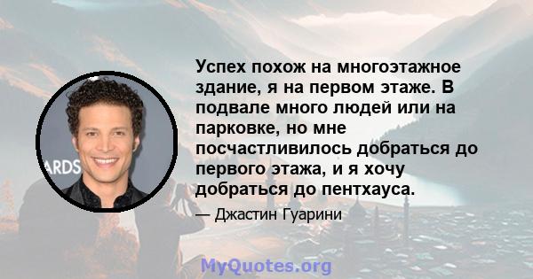 Успех похож на многоэтажное здание, я на первом этаже. В подвале много людей или на парковке, но мне посчастливилось добраться до первого этажа, и я хочу добраться до пентхауса.