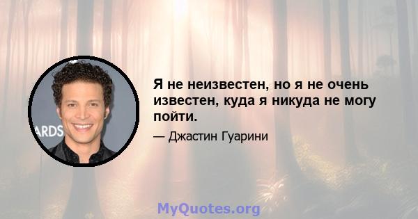 Я не неизвестен, но я не очень известен, куда я никуда не могу пойти.